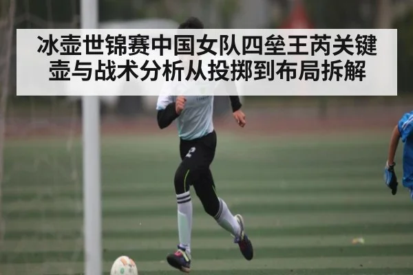 冰壶世锦赛中国女队四垒王芮关键壶与战术分析从投掷到布局拆解