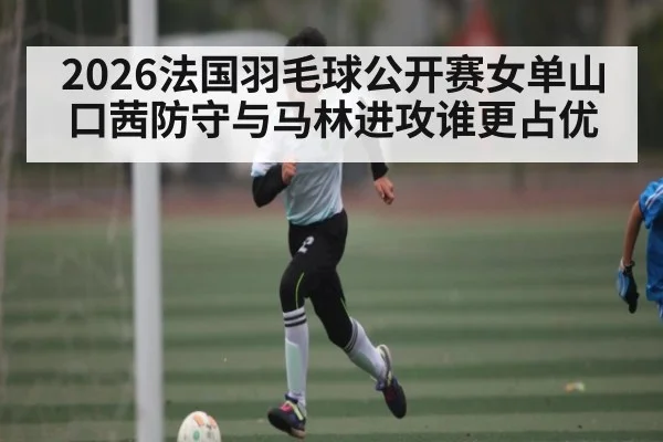 2026法国羽毛球公开赛女单山口茜防守与马林进攻谁更占优