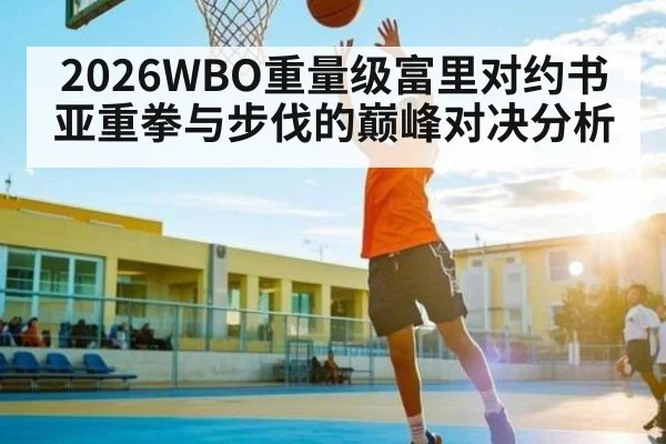 2026WBO重量级富里对约书亚重拳与步伐的巅峰对决分析
