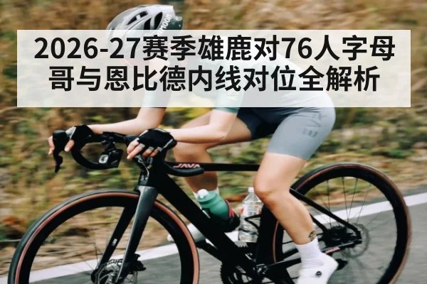 2026-27赛季雄鹿对76人字母哥与恩比德内线对位全解析