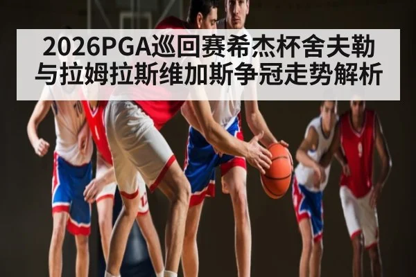 2026PGA巡回赛希杰杯舍夫勒与拉姆拉斯维加斯争冠走势解析