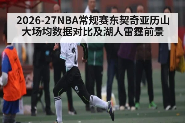 2026-27NBA常规赛东契奇亚历山大场均数据对比及湖人雷霆前景