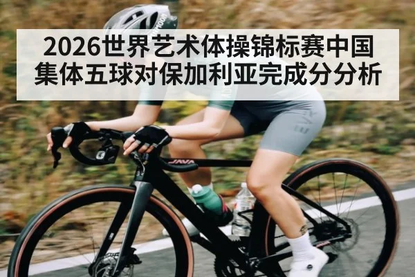 2026世界艺术体操锦标赛中国集体五球对保加利亚完成分分析